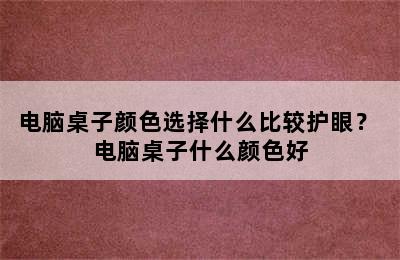 电脑桌子颜色选择什么比较护眼？ 电脑桌子什么颜色好